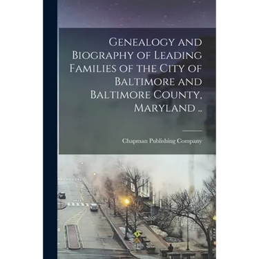 Genealogy and Biography of Leading Families of the City of Baltimore and Baltimore County, Maryland ..