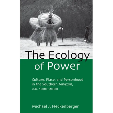 The Ecology of Power: Culture, Place and Personhood in the Southern Amazon, AD 1000-2000