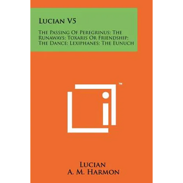 Lucian V5: The Passing Of Peregrinus; The Runaways; Toxaris Or Friendship; The Dance; Lexiphanes; The Eunuch