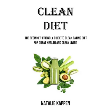 Clean Diet: The Beginner-friendly Guide to Clean Eating Diet for Great Health and Clean Living