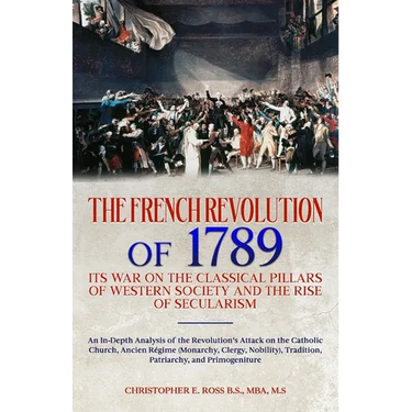The French Revolution of 1789: Its War on the Classical Pillars of Western Society and the Rise of Secularism: Analysis of the Revolution's Attack on