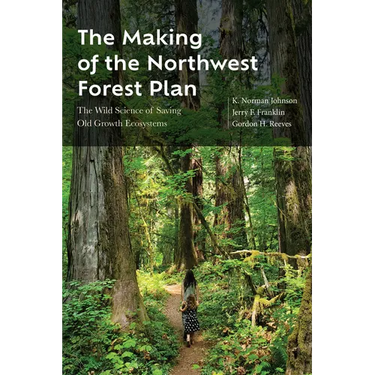The Making of the Northwest Forest Plan: The Wild Science of Saving Old Growth Ecosystems