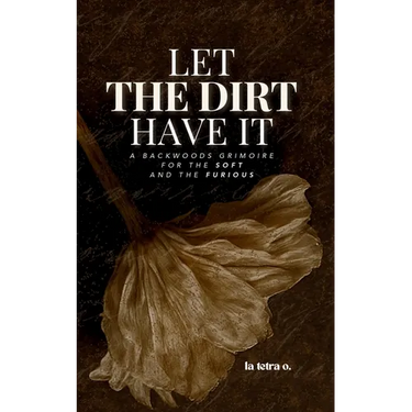 Let the Dirt Have It: A Backwoods Grimoire for the Soft and the Furious