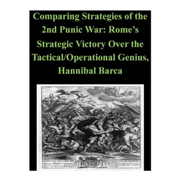 Comparing Strategies of the 2nd Punic War: Rome's Strategic Victory Over the Tactical/Operational Genius, Hannibal Barca