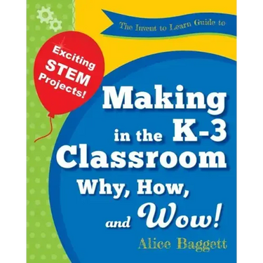 The Invent to Learn Guide to Making in the K-3 Classroom: Why, How, and Wow!