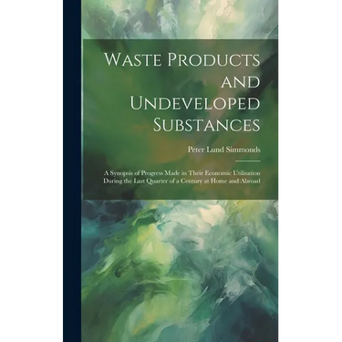 Waste Products and Undeveloped Substances: A Synopsis of Progress Made in Their Economic Utilisation During the Last Quarter of a Century at Home and