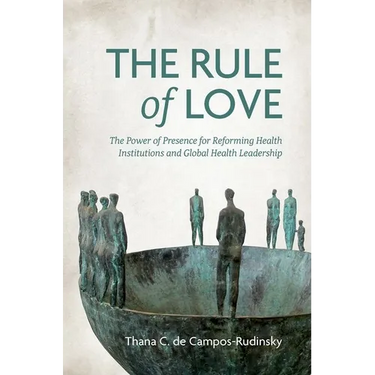The Rule of Love: The Power of Presence for Reforming Health Institutions and Global Health Leadership