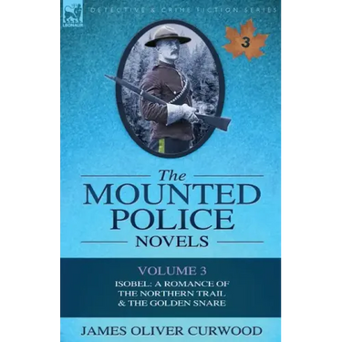 The Mounted Police Novels: Volume 3-Isobel: A Romance of the Northern Trail & the Golden Snare