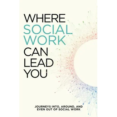 Where Social Work Can Lead You: Journeys Into, Around and Even Out Of Social Work