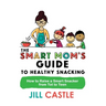 The Smart Mom's Guide to Healthy Snacking: How to Raise a Smart Snacker from Tot to Teen