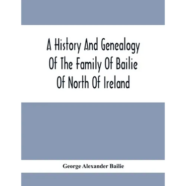 A History And Genealogy Of The Family Of Bailie Of North Of Ireland, In Part, Including The Parish Of Duneane, Ireland And Burony, (Parish) Of Dunain,