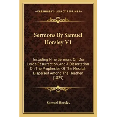 Sermons by Samuel Horsley V1: Including Nine Sermons on Our Lord's Resurrection, and a Dissertation on the Prophecies of the Messiah Dispersed Among