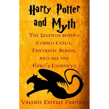 Harry Potter and Myth: The Legends behind Cursed Child, Fantastic Beasts, and all the Hero's Journeys