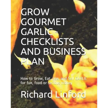 Grow Gourmet Garlic - Checklists and Business Plan: How to Grow, Eat, Use, and Sell GARLIC for fun, food or serious money