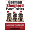 German Shepherd Puppy Training: The Complete German Shepherd Training Guide for Caring, Raising and Training German Shepherd Puppies