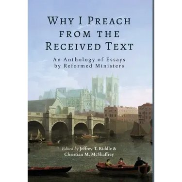 Why I Preach from the Received Text: An Anthology of Essays by Reformed Ministers