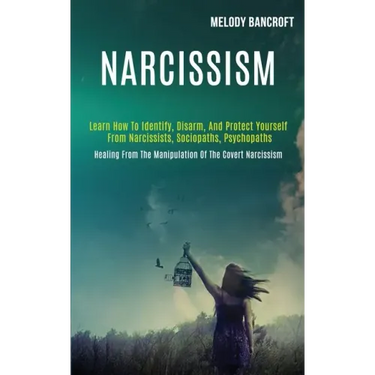 Narcissism: Learn How to Identify, Disarm, and Protect Yourself From Narcissists, Sociopaths, Psychopaths (Healing From the Manipu