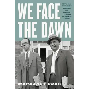We Face the Dawn: Oliver Hill, Spottswood Robinson, and the Legal Team That Dismantled Jim Crow