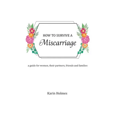 How to Survive a Miscarriage: A guide for women, their partners, friends and families