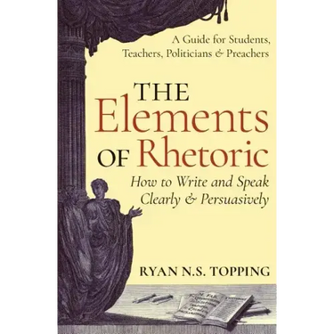 The Elements of Rhetoric: How to Write and Speak Clearly and Persuasively -- A Guide for Students, Teachers, Politicians & Preachers