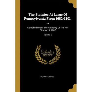 The Statutes At Large Of Pennsylvania From 1682-1801. ...: Compiled Under The Authority Of The Act Of May 19, 1887; Volume 5