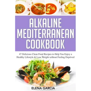 Alkaline Mediterranean Cookbook: 47 Delicious Clean Food Recipes to Help You Enjoy a Healthy Lifestyle and Lose Weight without Feeling Deprived