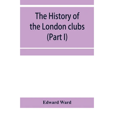 The history of the London clubs, or, The citizens' pastime (Part I)