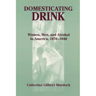Domesticating Drink: Women, Men, and Alcohol in America, 1870-1940