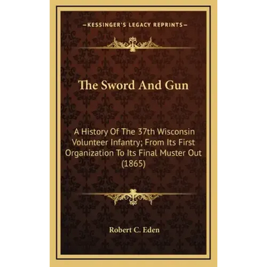 The Sword and Gun: A History of the 37th Wisconsin Volunteer Infantry; From Its First Organization to Its Final Muster Out (1865)