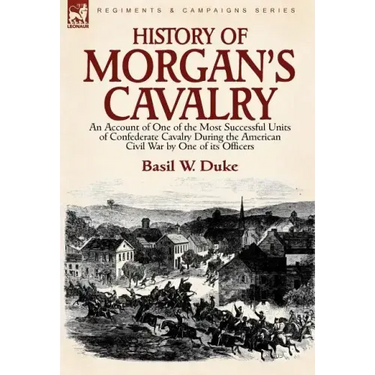 History of Morgan's Cavalry: an Account of One of the Most Successful Units of Confederate Cavalry During the American Civil War by One of its Officer