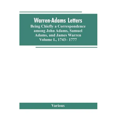 Warren-Adams Letters, being chiefly a Correspondence among John Adams, Samuel Adams, and James Warren. Volume I., 1743- 1777