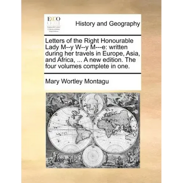 Letters of the Right Honourable Lady M--Y W--Y M---E: Written During Her Travels in Europe, Asia, and Africa, ... a New Edition. the Four Volumes Comp