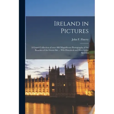 Ireland in Pictures; a Grand Collection of Over 400 Magnificent Photographs of the Beauties of the Green Isle ... Wth Historical and Descriptive Sketc
