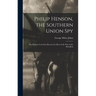 Philip Henson, the Southern Union Spy: The Hitherto Unwritten Record of a Hero of the War of the Rebellion