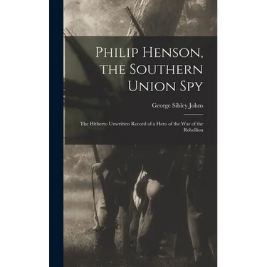 Philip Henson, the Southern Union Spy: The Hitherto Unwritten Record of a Hero of the War of the Rebellion
