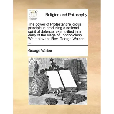 The Power of Protestant Religious Principle in Producing a National Spirit of Defence, Exemplified in a Diary of the Siege of London-Derry. Written by