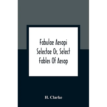 Fabulae Aesopi Selectae Or, Select Fables Of Aesop: More Literal Than Any Yet Extant, Designed For The Readier Instruction Of Beginners In The Latin T