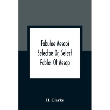 Fabulae Aesopi Selectae Or, Select Fables Of Aesop: More Literal Than Any Yet Extant, Designed For The Readier Instruction Of Beginners In The Latin T