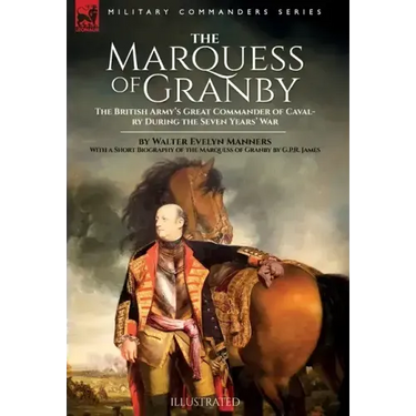 The Marquess of Granby: The British Army's Great Commander of Cavalry During the Seven Years' War by Walter Evelyn Manners With a Short Biography of t