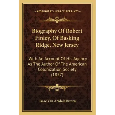 Biography Of Robert Finley, Of Basking Ridge, New Jersey: With An Account Of His Agency As The Author Of The American Colonization Society (1857)