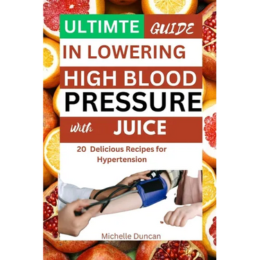 Ultimate Guide in Lowering High Blood Pressure with Juice: 20 Delicious Recipes for Hypertension