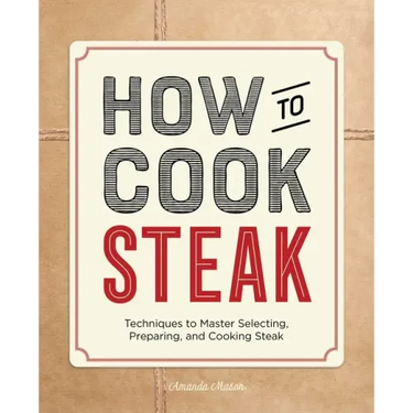 How to Cook Steak: Techniques to Master Selecting, Preparing, and Cooking Steak