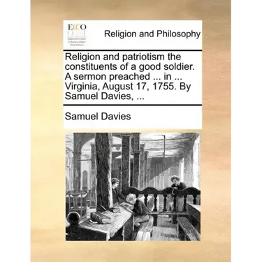 Religion and Patriotism the Constituents of a Good Soldier. a Sermon Preached ... in ... Virginia, August 17, 1755. by Samuel Davies, ...