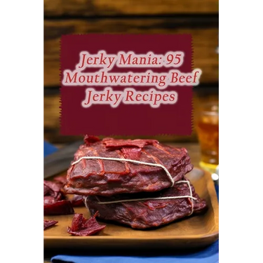 Jerky Mania: 95 Mouthwatering Beef Jerky Recipes