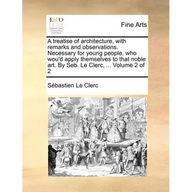 A Treatise of Architecture, with Remarks and Observations. Necessary for Young People, Who Wou'd Apply Themselves to That Noble Art. by Seb. Le Clerc,