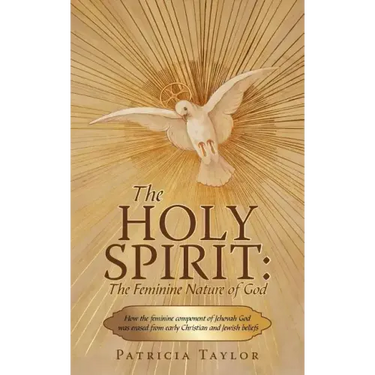The Holy Spirit: The Feminine Nature of God: How the Feminine Component of Jehovah God Was Erased from Early Christian and Jewish Belie