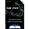 Flow State: The Short & Sweet book of ecstatic living: Your complete guide
