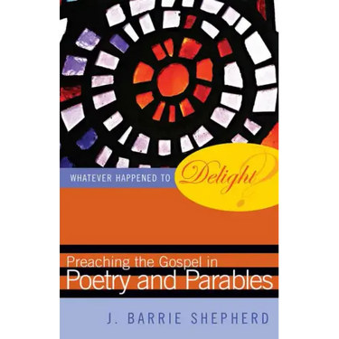 Whatever Happened to Delight?: Preaching the Gospel in Poetry and Parables
