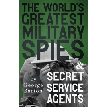 The World's Greatest Military Spies and Secret Service Agents: With the Introductory Chapter 'The Ethos of the Spy'