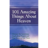 101 Amazing Things About Heaven: Discover the Surprising Truth About Heaven and How You Can Get There